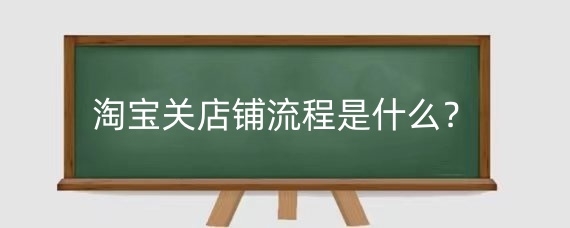 淘宝关店铺流程是什么？淘宝关店铺了谁负责售后？