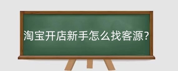 淘宝开店新手怎么找客源？淘宝开店找客源可靠吗？