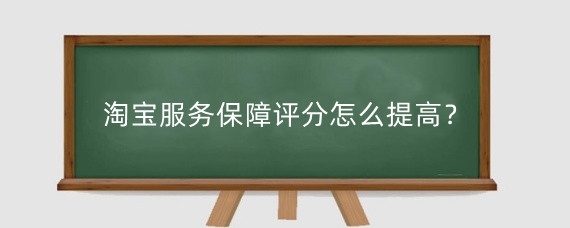 淘宝服务保障评分怎么提高？淘宝服务保障评分影响因素有哪些？