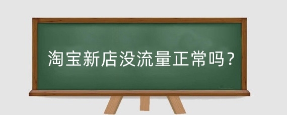 淘宝新店没流量正常吗？淘宝新店流量为什么少？