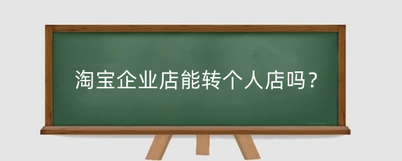 淘宝企业店能转个人店吗？淘宝企业店铺比个人店铺有什么优势？