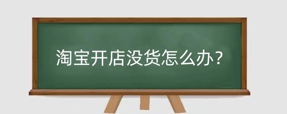 淘宝开店没货怎么办？淘宝开店货源怎么找？