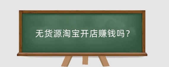 无货源淘宝开店赚钱吗？淘宝开店有哪些货源渠道？