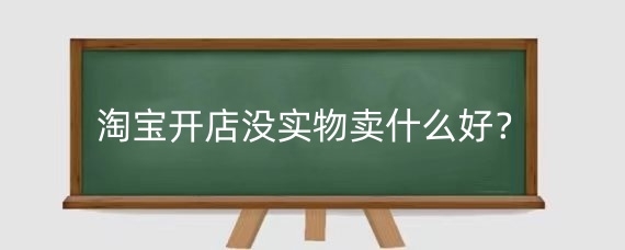 淘宝开店没实物卖什么好?淘宝卖虚拟产品好做吗?