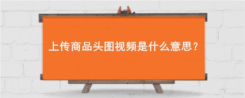 上传商品头图视频是什么意思?