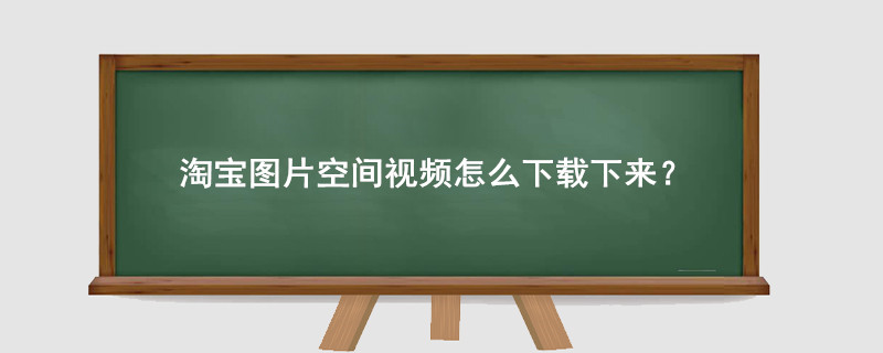 淘宝图片空间视频怎么下载下来下载到电脑?