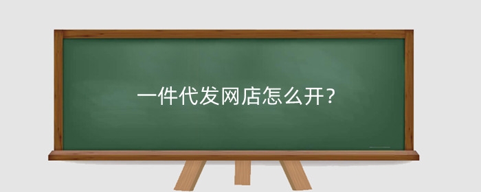 一件代发网店怎么开?一件代发开网店流程步骤是什么?