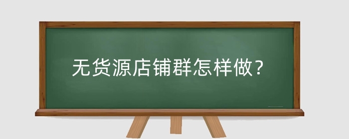 无货源店铺群怎样做？怎么经营有生意?