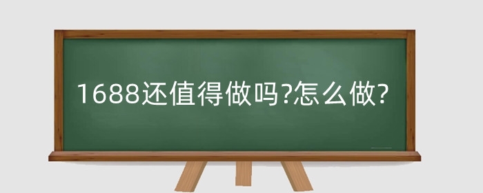 1688还值得做吗?怎么做?