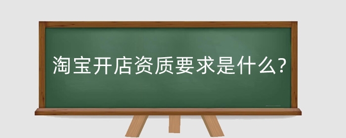 淘宝开店资质要求是什么?怎样申请?