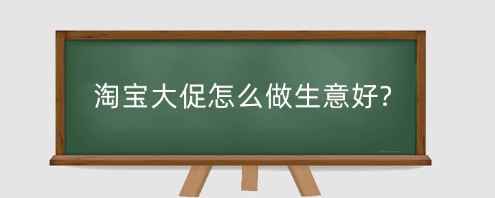 淘宝大促怎么做生意好?卖家如何做好活动准备?