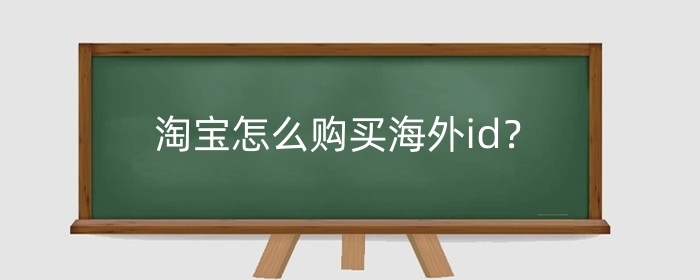 淘宝怎么购买海外id？怎么购买海外商品？