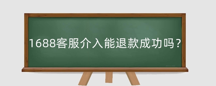 1688客服介入能退款成功吗？客服介入多久处理？