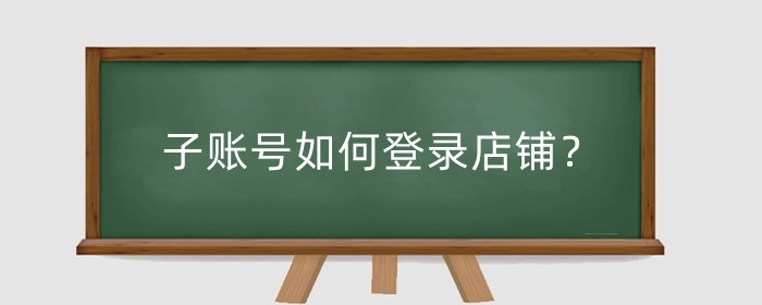 子账号如何登录店铺？如何绑定多个店铺？
