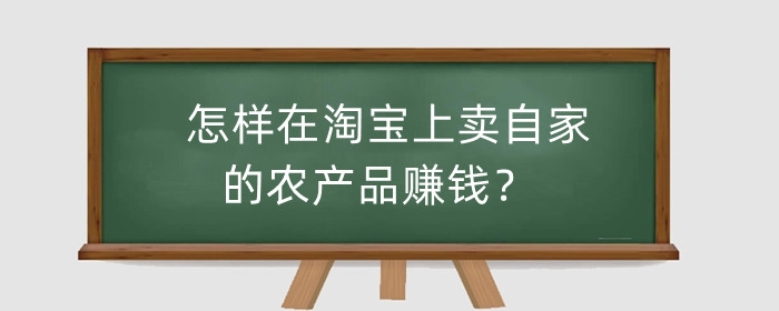 怎样在淘宝上卖自家的农产品赚钱？需要注意什么？