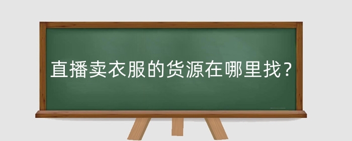 淘宝直播卖衣服的货源在哪里找？需要什么条件？