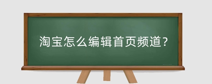 淘宝怎么编辑首页频道？编辑首页频道怎么关闭？