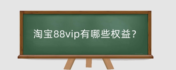 淘宝88vip有哪些权益？淘宝88vip客服怎么样？