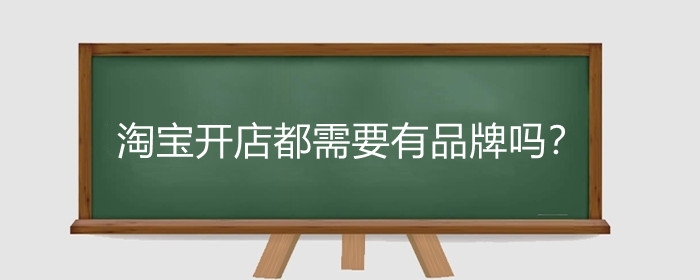 淘宝开店都需要有品牌吗？淘宝怎么申请品牌？
