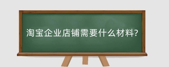 淘宝企业店铺需要什么材料?淘宝企业店铺需要注意什么？