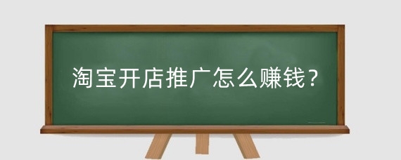 淘宝开店推广怎么赚钱？淘宝开店商品如何推广？