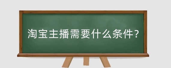 淘宝主播需要什么条件？淘宝新手做主播有什么技巧？