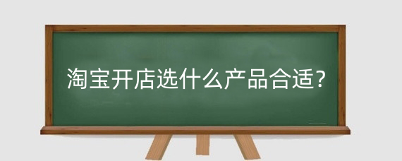 淘宝开店选什么产品合适？淘宝开店选品需要考虑什么？