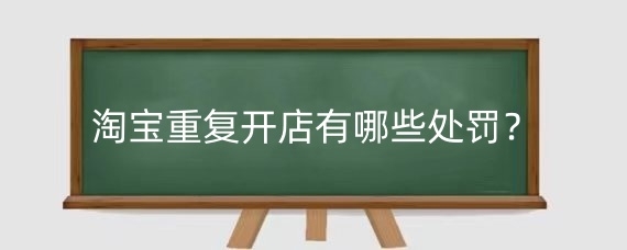 淘宝重复开店有哪些处罚？淘宝避免重复开店要注意什么？