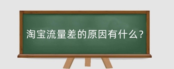 淘宝流量差的原因有什么？淘宝流量急剧下降什么原因？