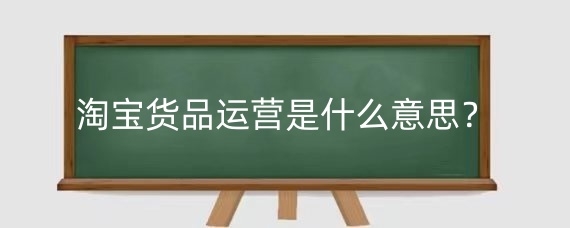 淘宝货品运营是什么意思？淘宝货品运营怎么做？