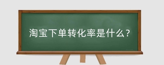 淘宝下单转化率是什么？如何提升淘宝转化率？