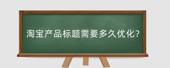淘宝产品标题需要多久优化？淘宝关键词优化有什么技巧？