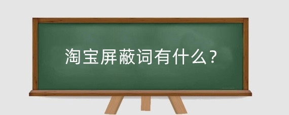 淘宝屏蔽词有什么？淘宝哪些词是禁用的？