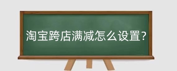淘宝跨店满减怎么设置？淘宝跨店满减可与哪些优惠使用？