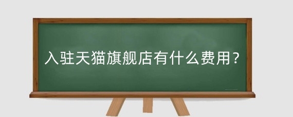 入驻天猫旗舰店有什么费用？为什么无法入驻天猫？