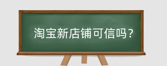 淘宝新店铺可信吗？淘宝什么店铺可靠？