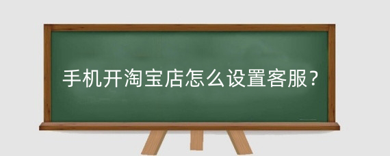 手机开淘宝店怎么设置客服？淘宝店铺可以设置几个客服？