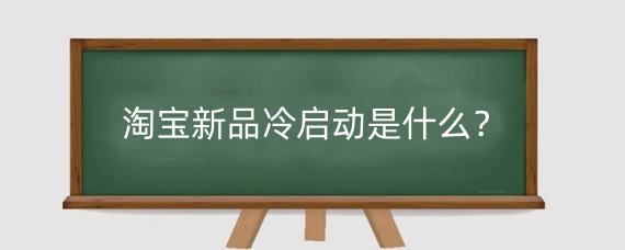 淘宝新品冷启动是什么？淘宝新品冷启动怎么操作？