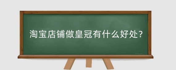 淘宝店铺做皇冠有什么好处？淘宝店铺做皇冠需要什么费用？