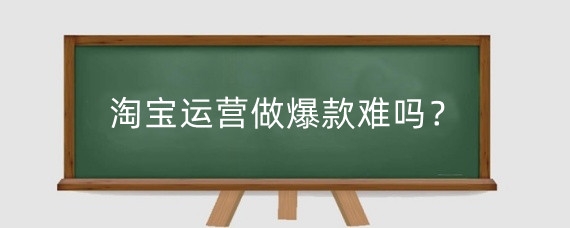淘宝运营做爆款难吗？淘宝运营爆款怎么做？