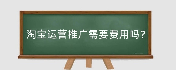 淘宝运营推广需要费用吗？淘宝店铺如何运营推广？