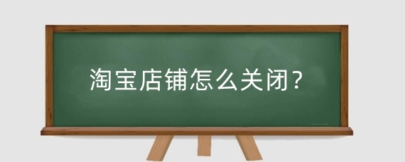 淘宝店铺怎么关闭？淘宝关店保证金怎么取？