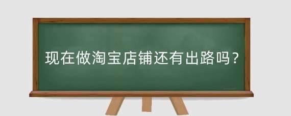现在做淘宝店铺还有出路吗？新手怎么开好淘宝网店?