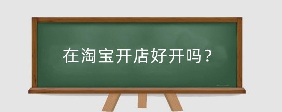 在淘宝开店好开吗？在淘宝开店怎么操作？