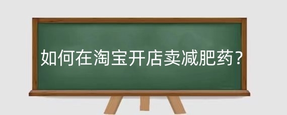 如何在淘宝开店卖减肥药？淘宝减肥产品上架有哪些条件？