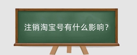 注销淘宝号有什么影响？淘宝号注销后还能注册吗？