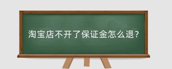 淘宝店不开了保证金怎么退？淘宝退保证金需要注意什么？