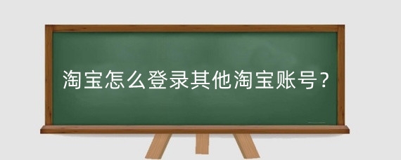 淘宝怎么登录其他淘宝账号？别人登自己的淘宝账号有什么风险？