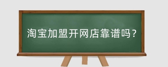 淘宝加盟开网店靠谱吗？淘宝怎么加盟开网店？