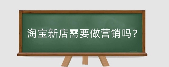 淘宝新店需要做营销吗？淘宝新店怎么推广引流？